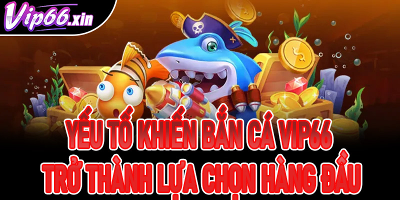 Yếu tố khiến bắn cá VIP66 trở thành lựa chọn hàng đầu