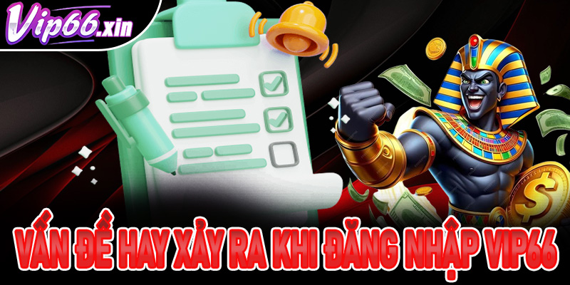 Tổng hợp một số vấn đề có thể xảy ra trong quá trình đăng nhập Vip66