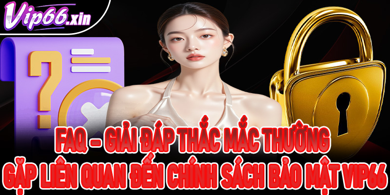 FAQ – Giải đáp thắc mắc thường gặp liên quan đến chính sách bảo mật VIP66