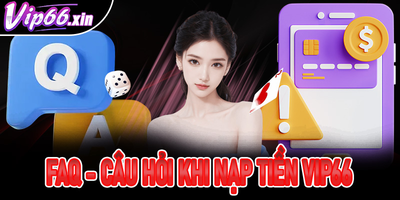 FAQs - Câu hỏi thường gặp khi thanh toán nạp tiền Vip66